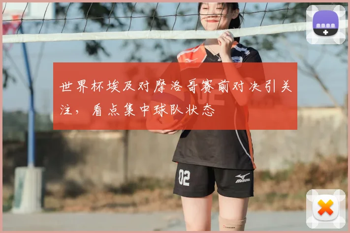 世界杯埃及对摩洛哥赛前对决引关注，看点集中球队状态