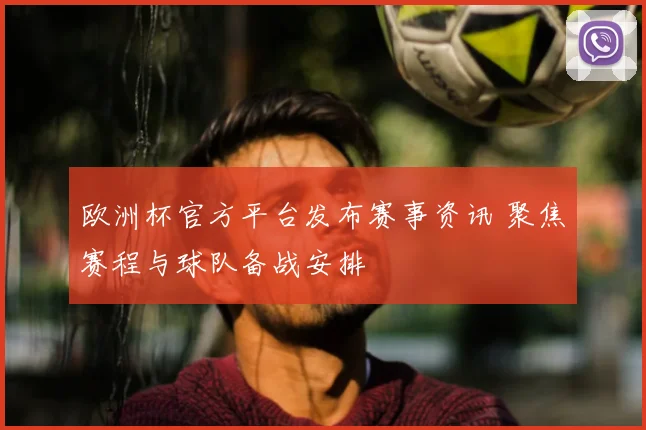 欧洲杯官方平台发布赛事资讯 聚焦赛程与球队备战安排