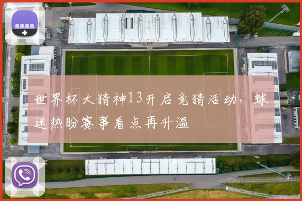世界杯大猜神13开启竞猜活动，球迷热盼赛事看点再升温