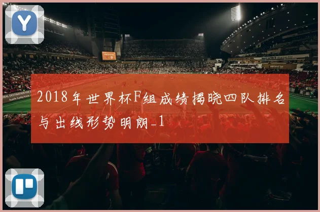 2018年世界杯F组成绩揭晓四队排名与出线形势明朗_1