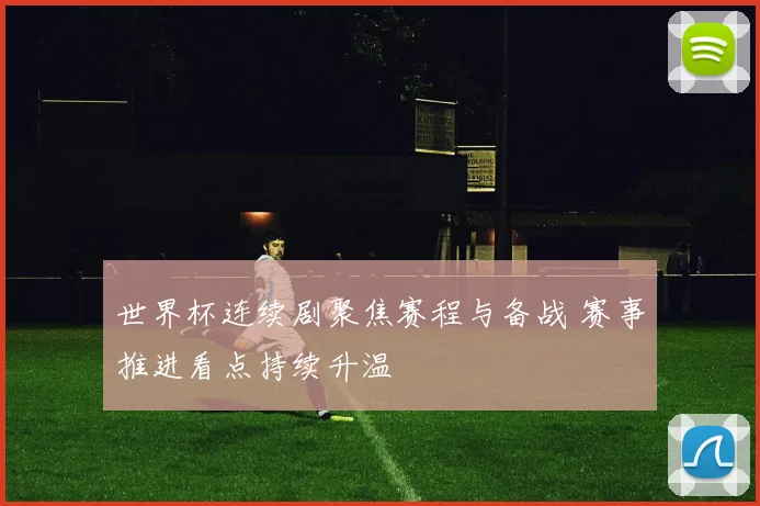 世界杯连续剧聚焦赛程与备战 赛事推进看点持续升温
