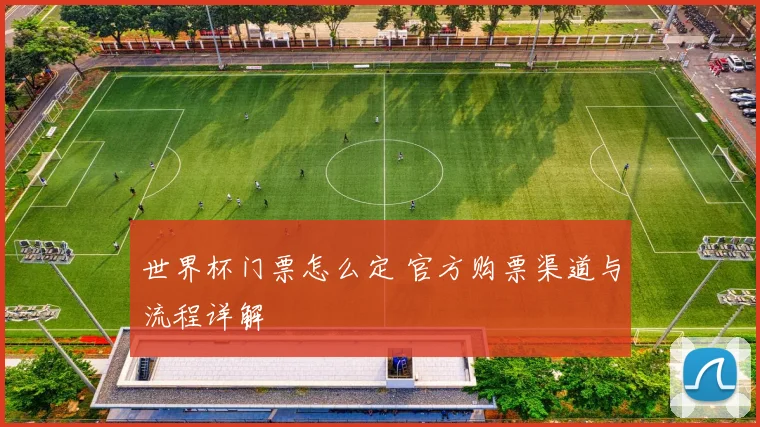 世界杯门票怎么定 官方购票渠道与流程详解