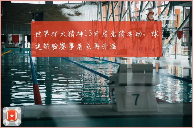 世界杯大猜神13开启竞猜活动，球迷热盼赛事看点再升温