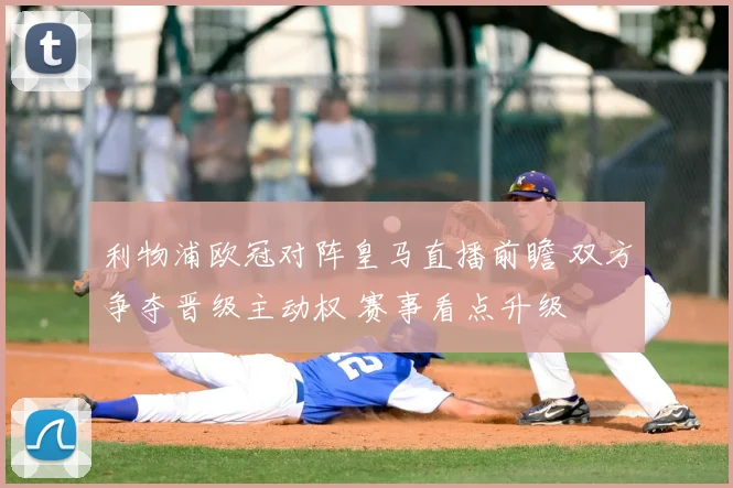 利物浦欧冠对阵皇马直播前瞻 双方争夺晋级主动权 赛事看点升级