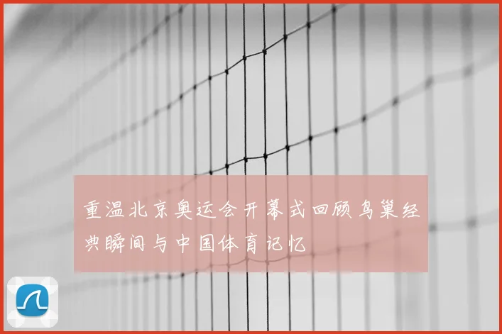 重温北京奥运会开幕式回顾鸟巢经典瞬间与中国体育记忆