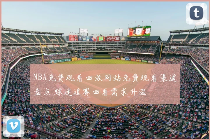 NBA免费观看回放网站免费观看渠道盘点 球迷追赛回看需求升温