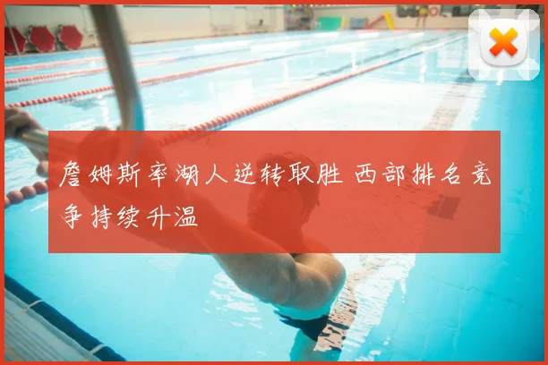 詹姆斯率湖人逆转取胜 西部排名竞争持续升温