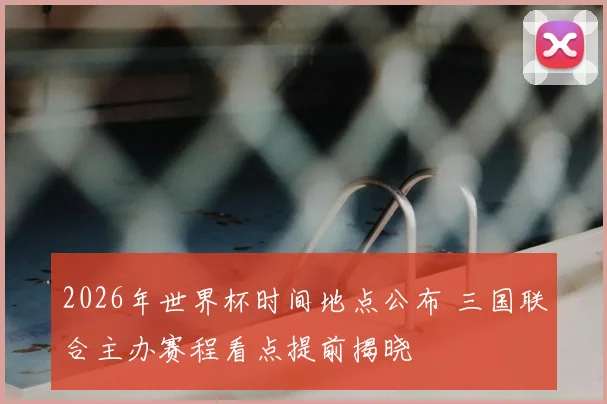 2026年世界杯时间地点公布 三国联合主办赛程看点提前揭晓