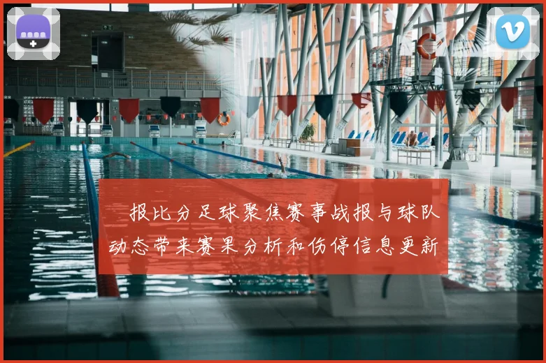 捿报比分足球聚焦赛事战报与球队动态带来赛果分析和伤停信息更新