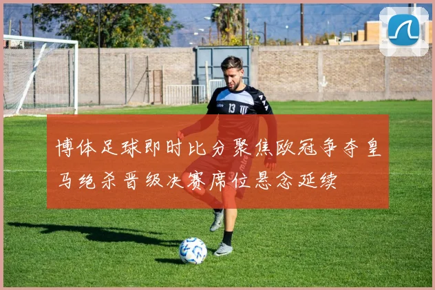 博体足球即时比分聚焦欧冠争夺皇马绝杀晋级决赛席位悬念延续