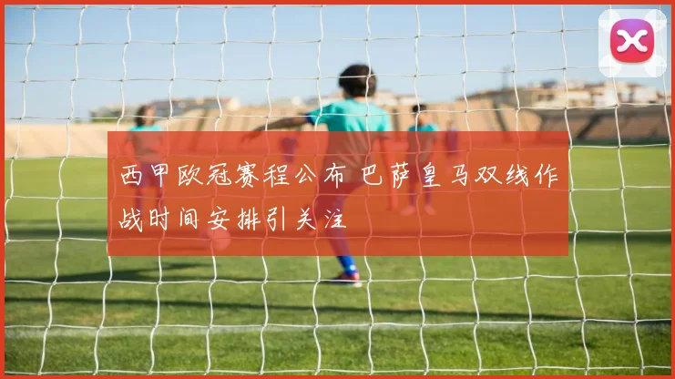 西甲欧冠赛程公布 巴萨皇马双线作战时间安排引关注