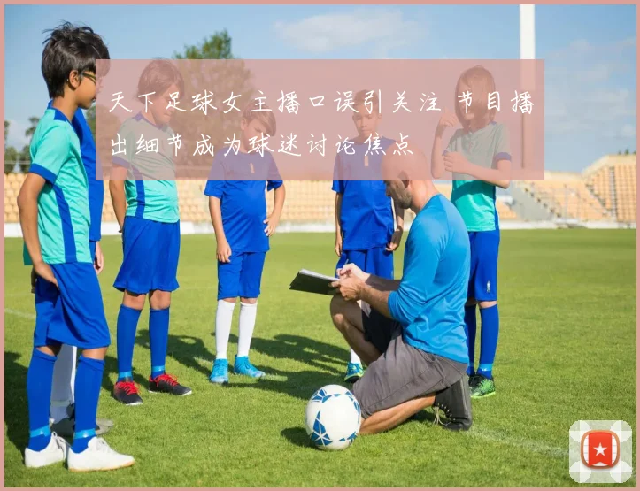 天下足球女主播口误引关注 节目播出细节成为球迷讨论焦点