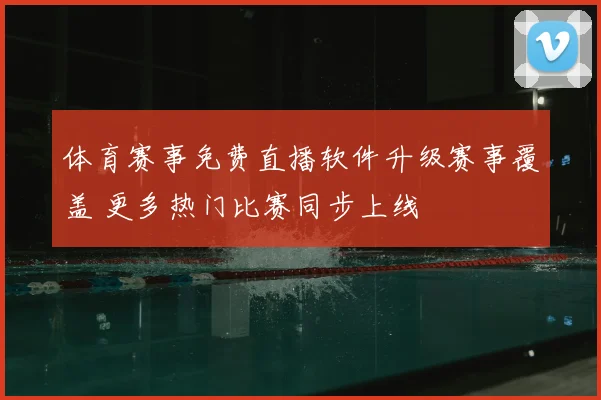 体育赛事免费直播软件升级赛事覆盖 更多热门比赛同步上线