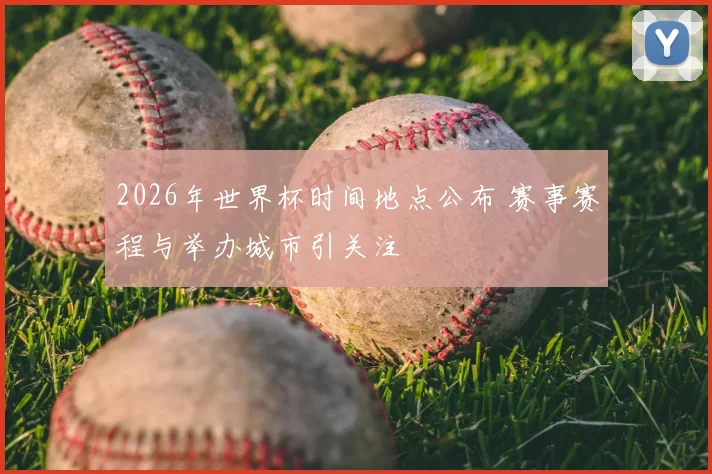 2026年世界杯时间地点公布 赛事赛程与举办城市引关注