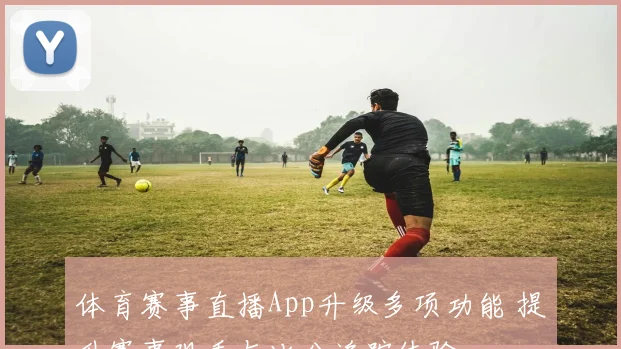 体育赛事直播App升级多项功能 提升赛事观看与比分追踪体验