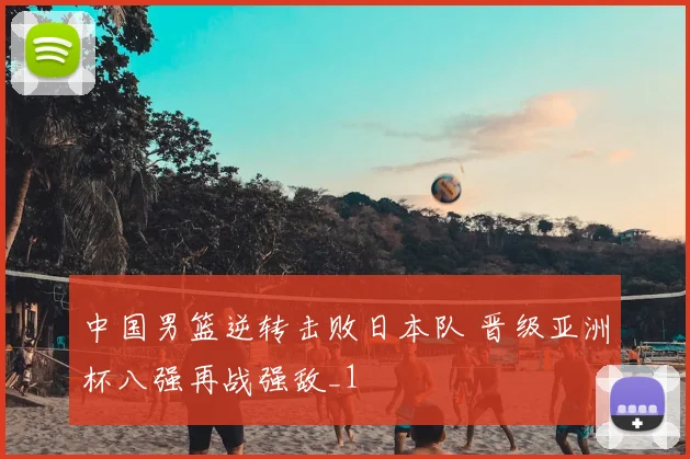中国男篮逆转击败日本队 晋级亚洲杯八强再战强敌_1