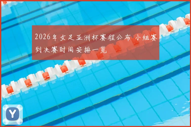 2026年女足亚洲杯赛程公布 小组赛到决赛时间安排一览
