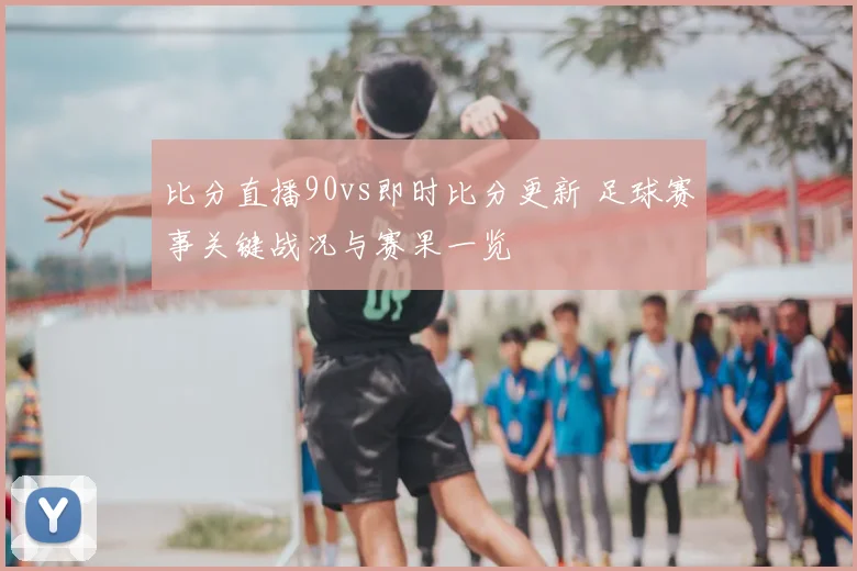 比分直播90vs即时比分更新 足球赛事关键战况与赛果一览