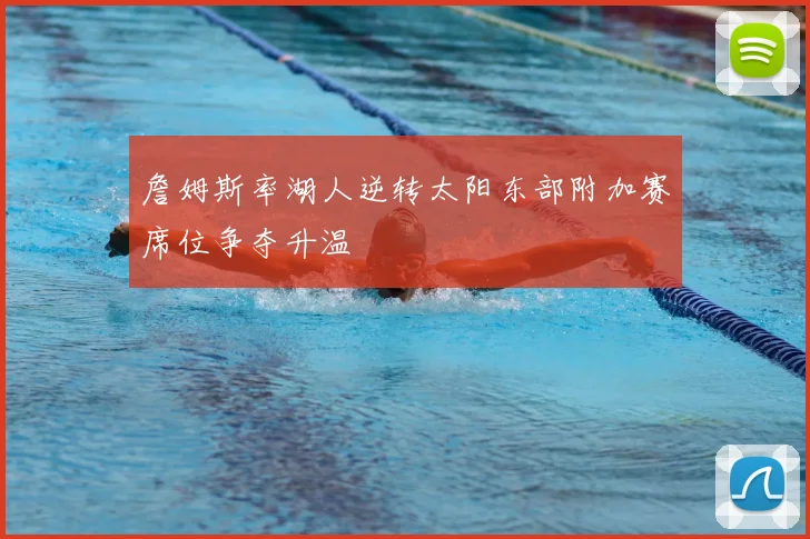 詹姆斯率湖人逆转太阳东部附加赛席位争夺升温