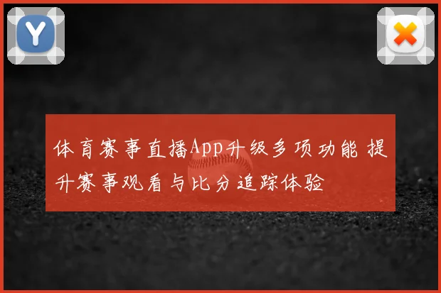 体育赛事直播App升级多项功能 提升赛事观看与比分追踪体验