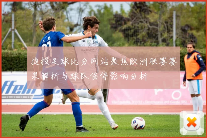 捷报足球比分网站聚焦欧洲联赛赛果解析与球队伤停影响分析