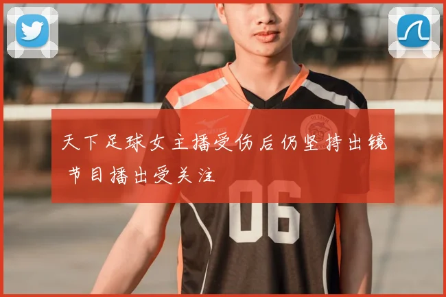 天下足球女主播受伤后仍坚持出镜 节目播出受关注