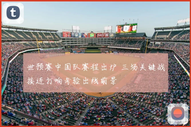 世预赛中国队赛程出炉 三场关键战接连打响考验出线前景