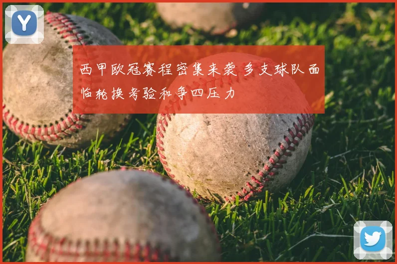 西甲欧冠赛程密集来袭 多支球队面临轮换考验和争四压力