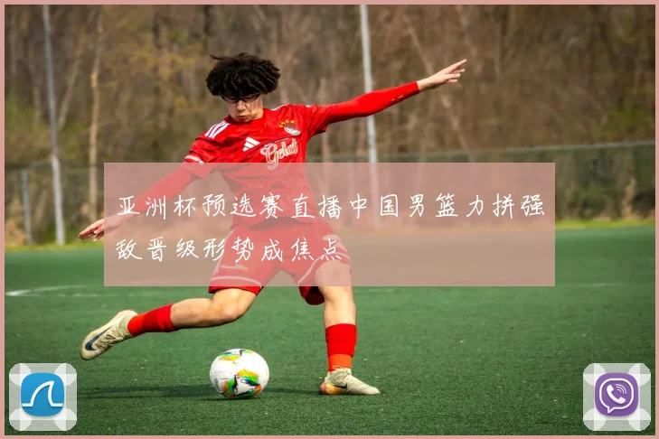 亚洲杯预选赛直播中国男篮力拼强敌晋级形势成焦点