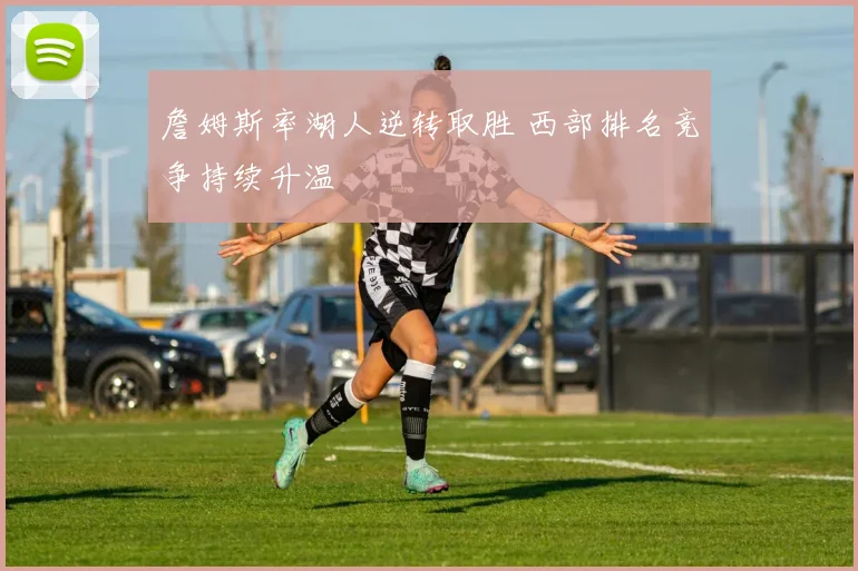 詹姆斯率湖人逆转取胜 西部排名竞争持续升温