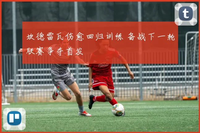 坎德雷瓦伤愈回归训练 备战下一轮联赛争夺首发