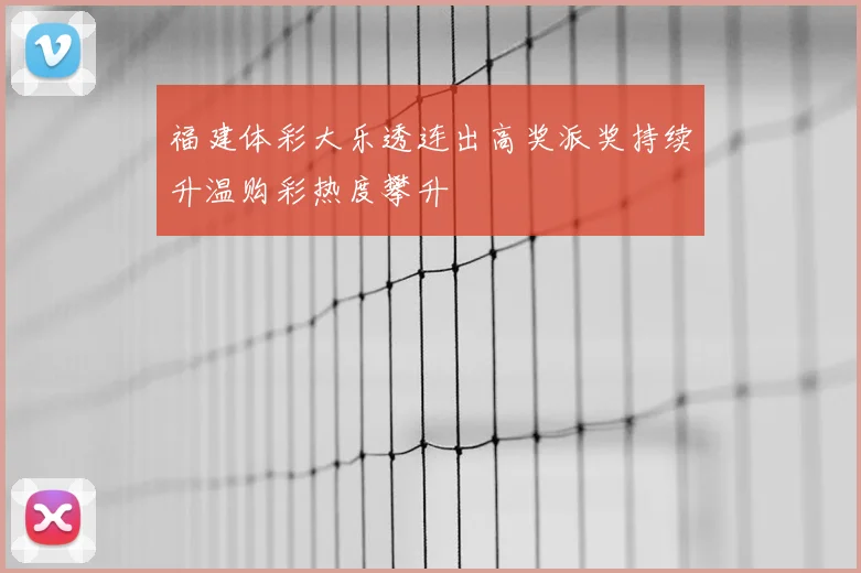 福建体彩大乐透连出高奖派奖持续升温购彩热度攀升