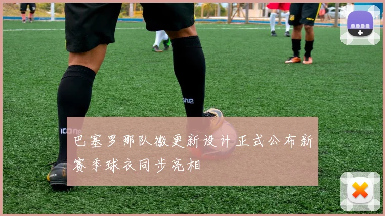 巴塞罗那队徽更新设计正式公布新赛季球衣同步亮相
