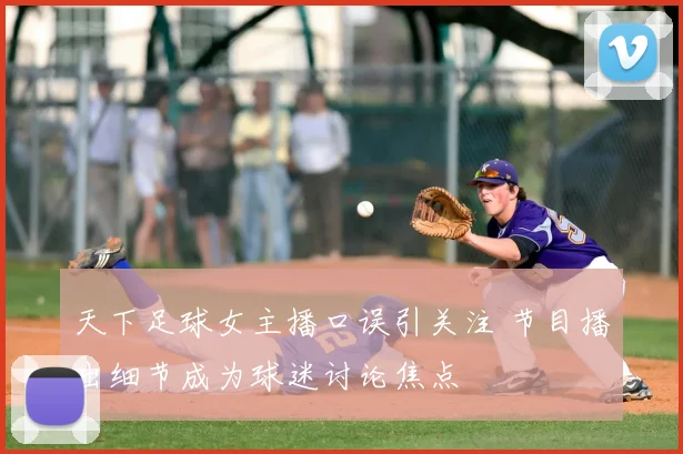 天下足球女主播口误引关注 节目播出细节成为球迷讨论焦点