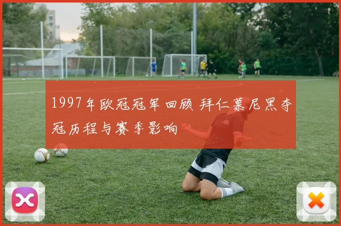 1997年欧冠冠军回顾 拜仁慕尼黑夺冠历程与赛季影响
