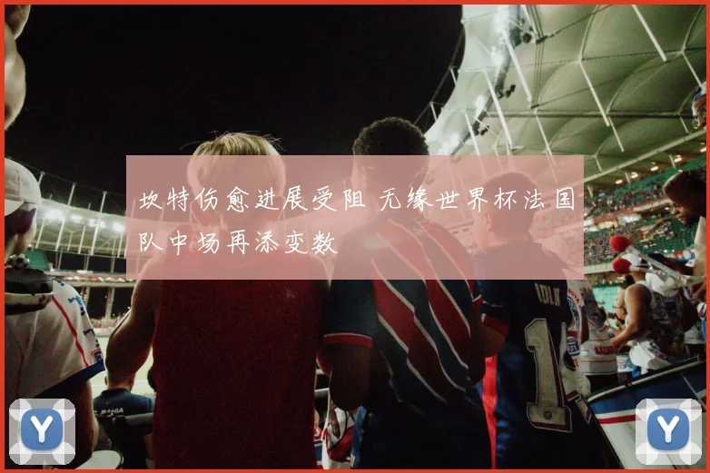 坎特伤愈进展受阻 无缘世界杯法国队中场再添变数