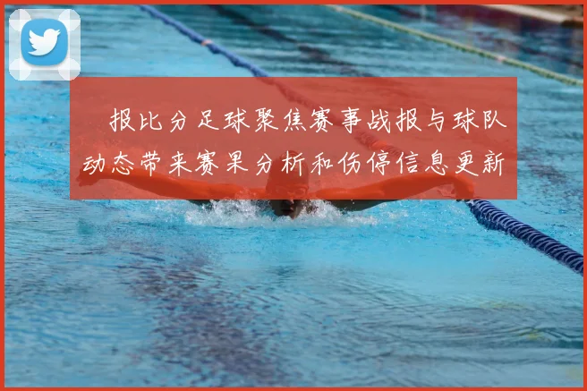 捿报比分足球聚焦赛事战报与球队动态带来赛果分析和伤停信息更新