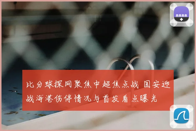 比分球探网聚焦中超焦点战 国安迎战海港伤停情况与首发看点曝光