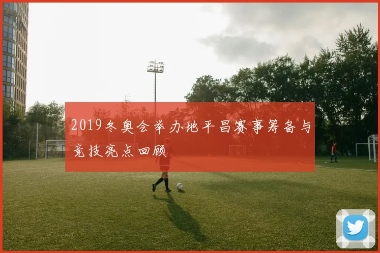 2019冬奥会举办地平昌赛事筹备与竞技亮点回顾