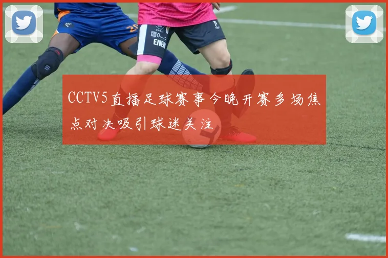 CCTV5直播足球赛事今晚开赛多场焦点对决吸引球迷关注