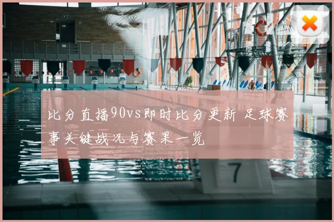 比分直播90vs即时比分更新 足球赛事关键战况与赛果一览