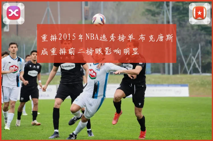 重排2015年NBA选秀榜单 布克唐斯成重排前二榜眼影响明显