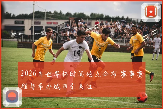 2026年世界杯时间地点公布 赛事赛程与举办城市引关注