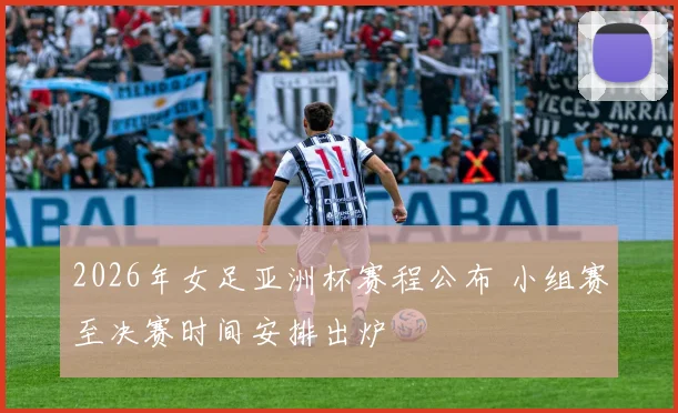 2026年女足亚洲杯赛程公布 小组赛至决赛时间安排出炉