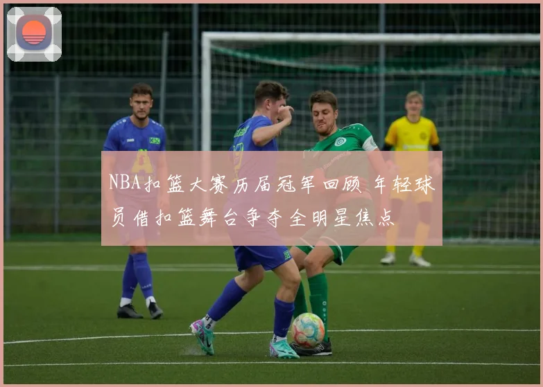 NBA扣篮大赛历届冠军回顾 年轻球员借扣篮舞台争夺全明星焦点