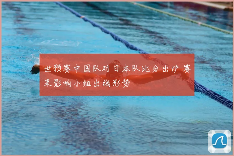 世预赛中国队对日本队比分出炉 赛果影响小组出线形势