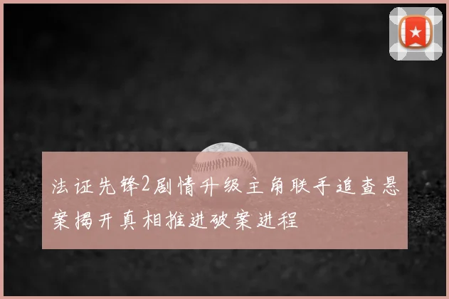 法证先锋2剧情升级主角联手追查悬案揭开真相推进破案进程