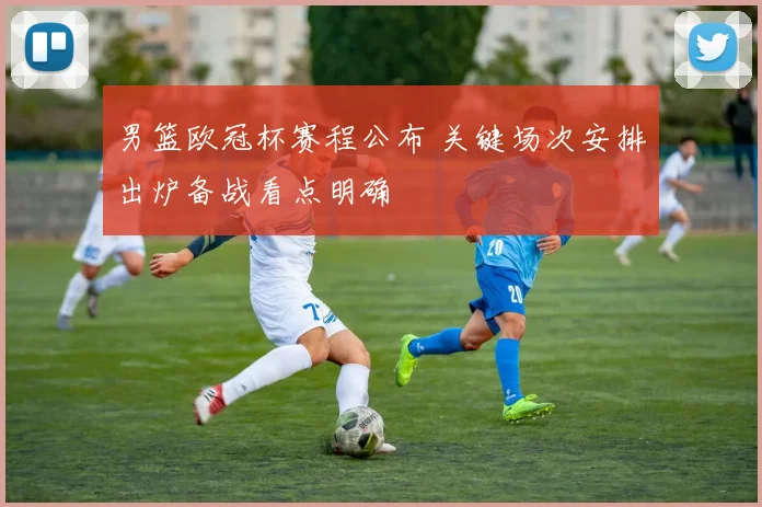 男篮欧冠杯赛程公布 关键场次安排出炉备战看点明确