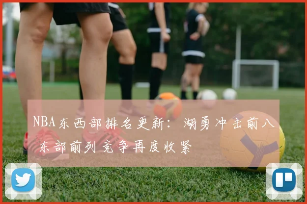 NBA东西部排名更新：湖勇冲击前八 东部前列竞争再度收紧