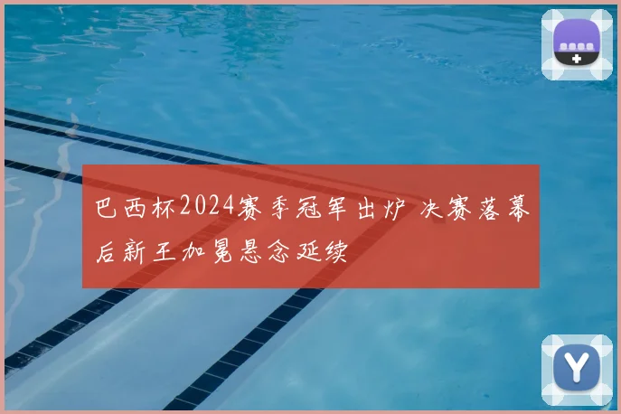 巴西杯2024赛季冠军出炉 决赛落幕后新王加冕悬念延续